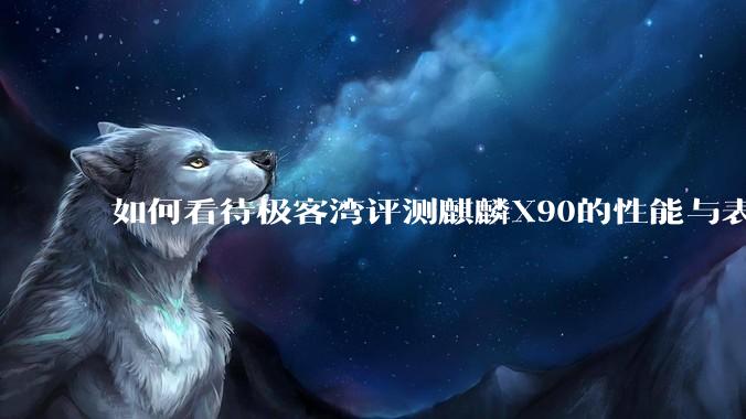 如何看待极客湾评测麒麟X90的性能与表现?